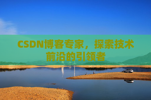 CSDN博客专家，探索技术前沿的引领者